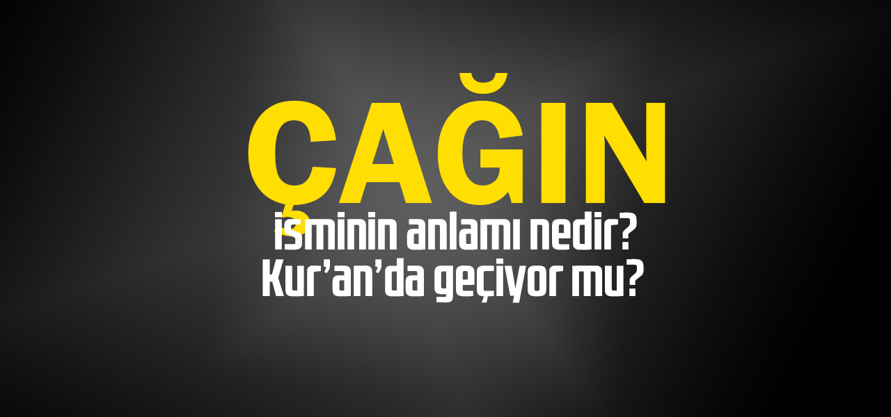 Çağın isminin anlamı nedir, Çağın ne demektir? Kuranda geçiyor mu?