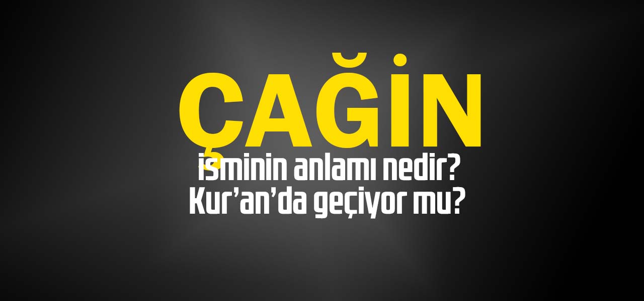 Çağin isminin anlamı nedir, Çağin ne demektir? Kuranda geçiyor mu?