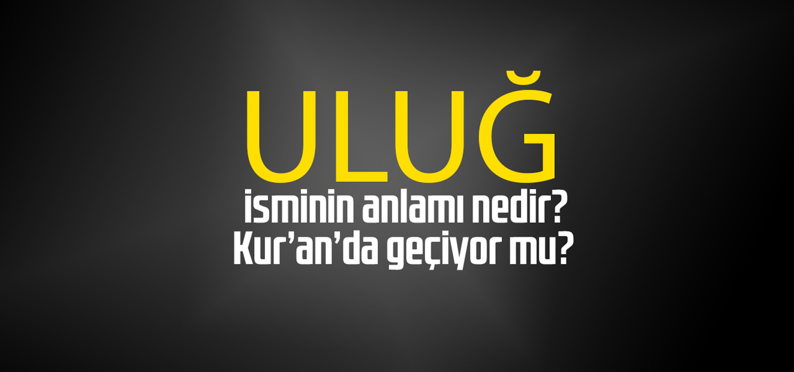 Uluğ isminin anlamı nedir, Uluğ ne demektir? Kuranda geçiyor mu?