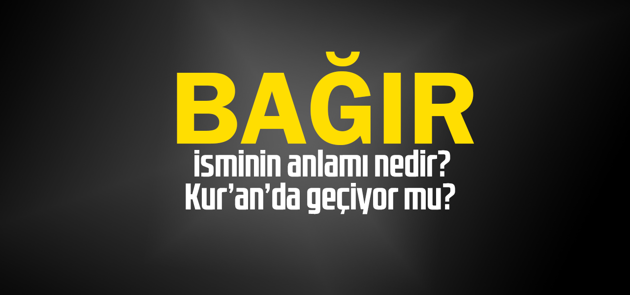 Bağır isminin anlamı nedir, Bağır ne demektir? Kuranda geçiyor mu?