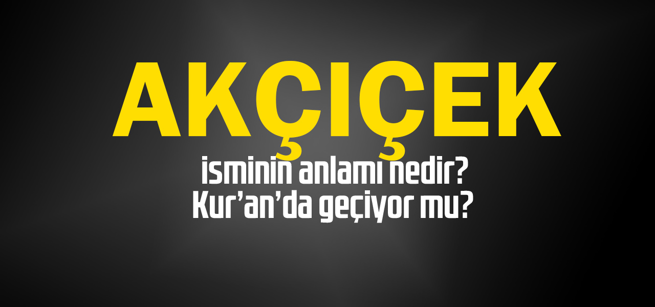 Akçiçek isminin anlamı nedir, Akçiçek ne demektir? Kuranda geçiyor mu?