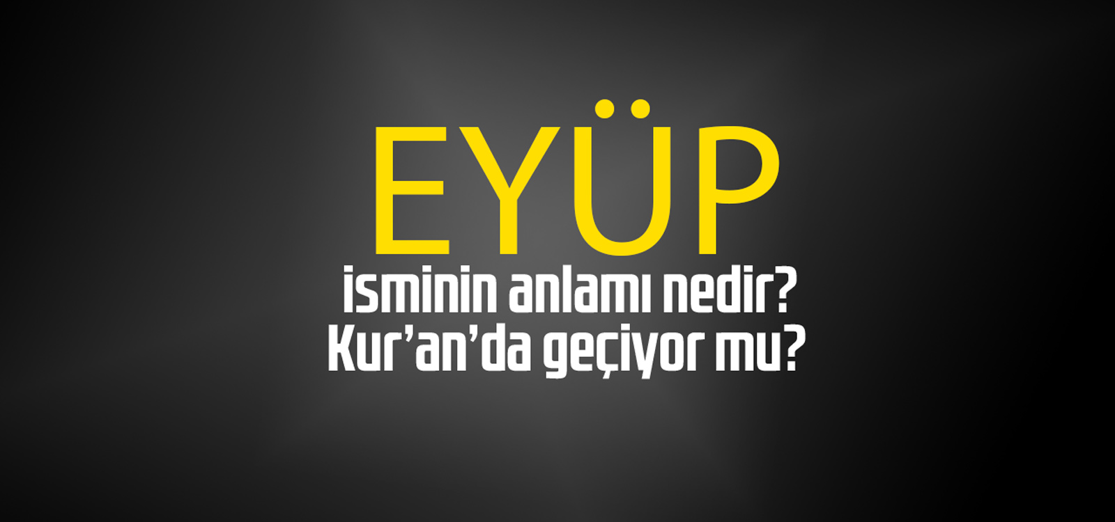 Eyüp isminin anlamı nedir, Eyüp ne demektir? Kuranda geçiyor mu?