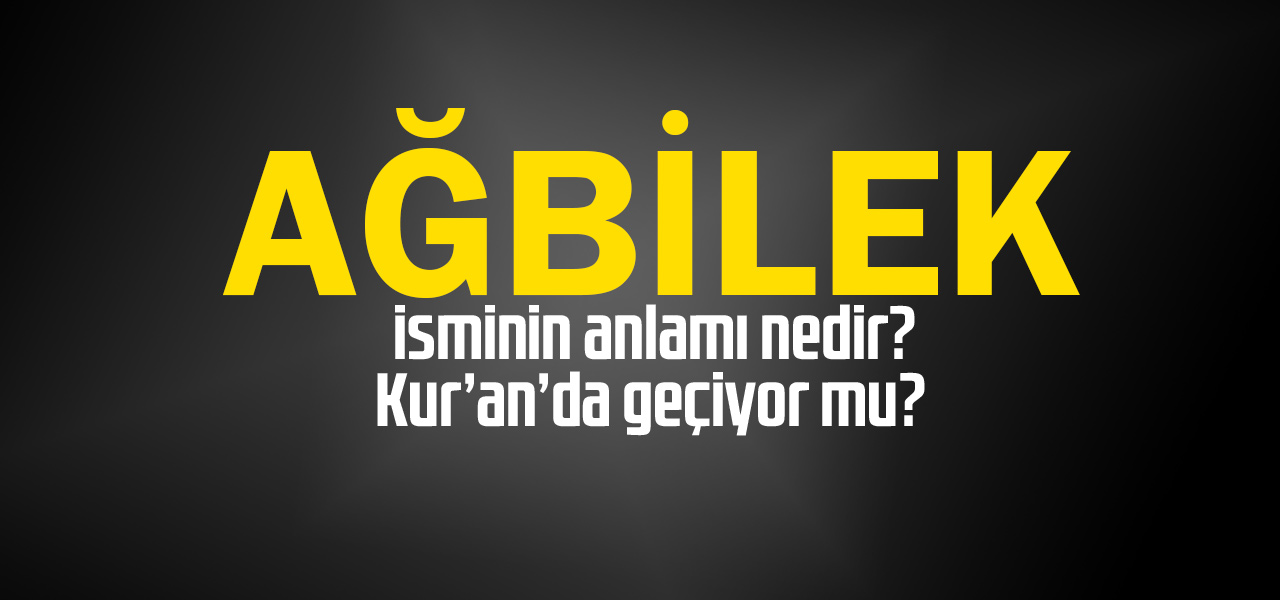 Ağbilek isminin anlamı nedir, Ağbilek ne demektir? Kuranda geçiyor mu?