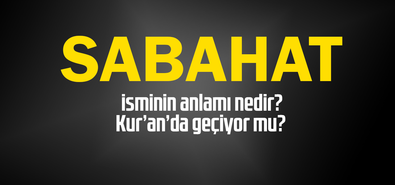 Sabahat isminin anlamı nedir, Sabahat ne demektir? Kuranda geçiyor mu?