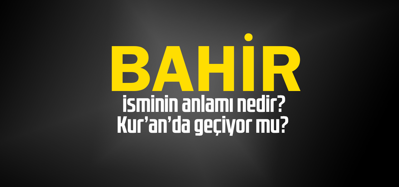 Bahir isminin anlamı nedir, Bahir ne demektir? Kuranda geçiyor mu?