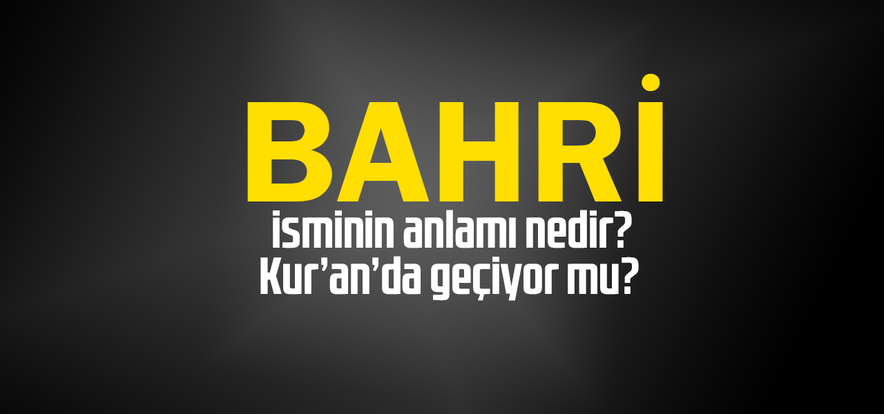 Bahri isminin anlamı nedir, Bahri ne demektir? Kuranda geçiyor mu?