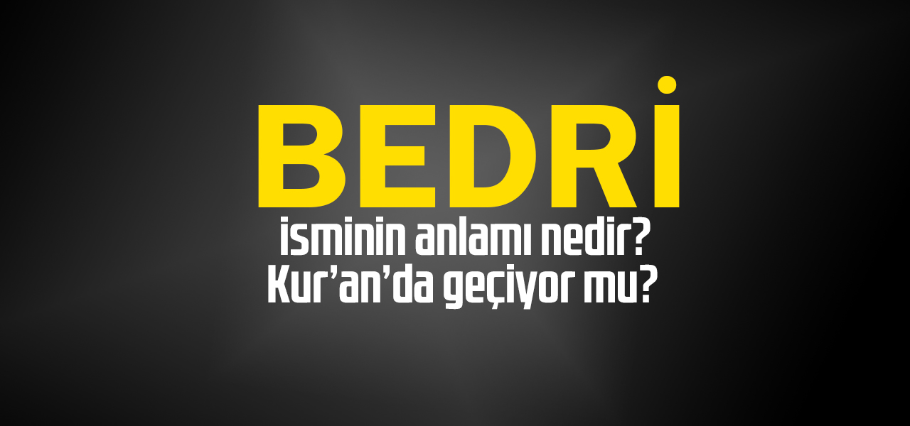 Bedri isminin anlamı nedir, Bedri ne demektir? Kuranda geçiyor mu?