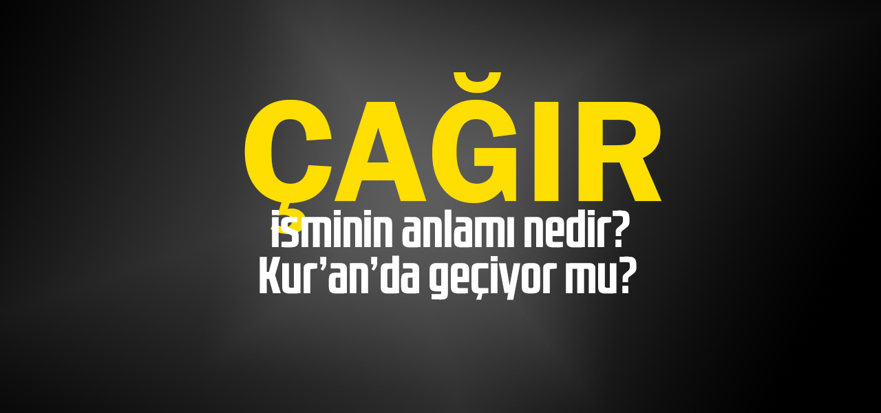 Çağır isminin anlamı nedir, Çağır ne demektir? Kuranda geçiyor mu?