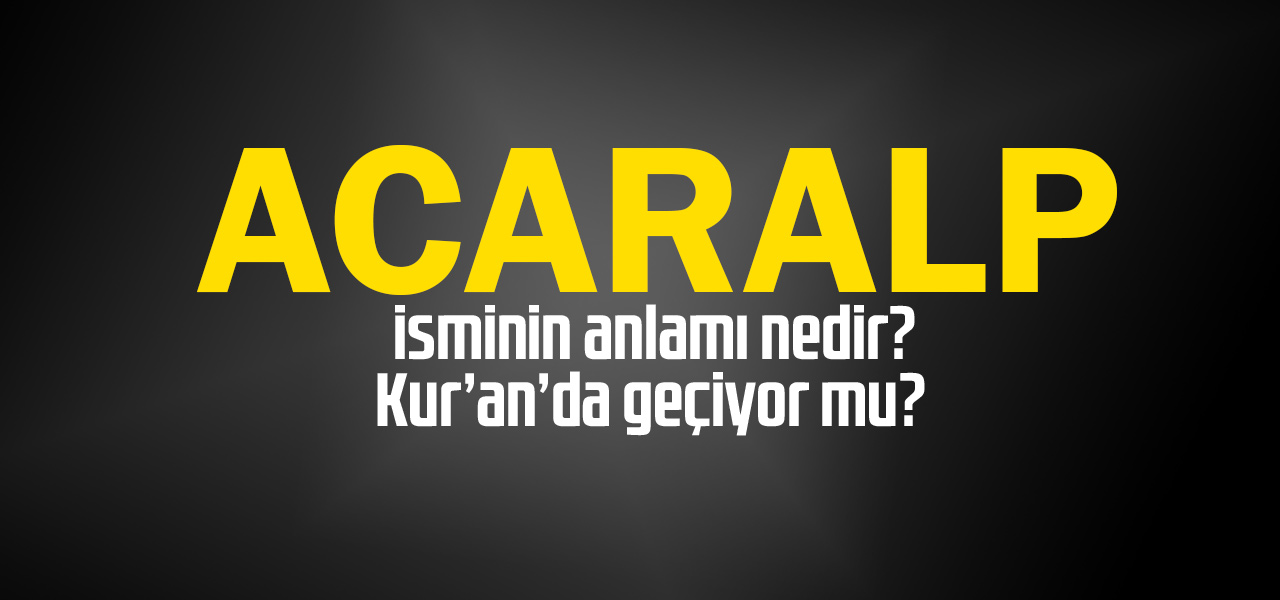 Acaralp isminin anlamı nedir, Acaralp ne demektir? Kuranda geçiyor mu?