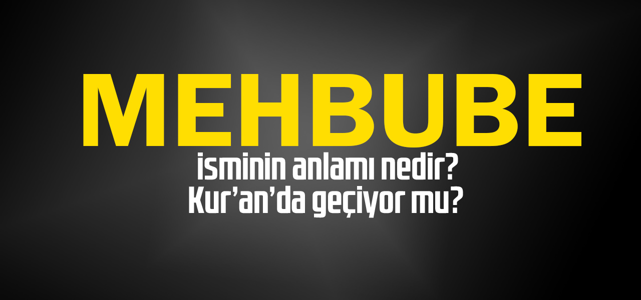 Mahbube isminin anlamı nedir, Mahbube ne demektir? Kuranda geçiyor mu?