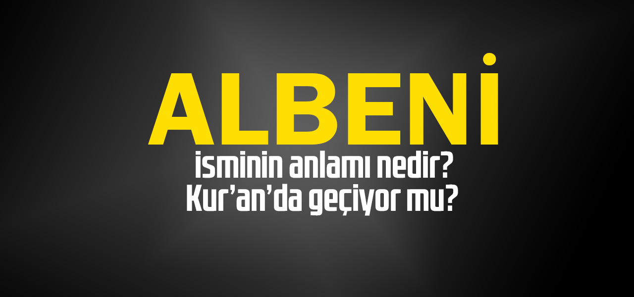 Albeni isminin anlamı nedir, Albeni ne demektir? Kuranda geçiyor mu?