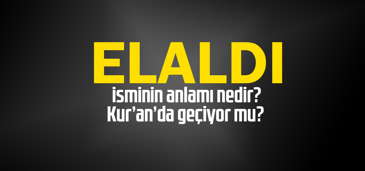 Elaldı isminin anlamı nedir, Elaldı ne demektir? Kuranda geçiyor mu?