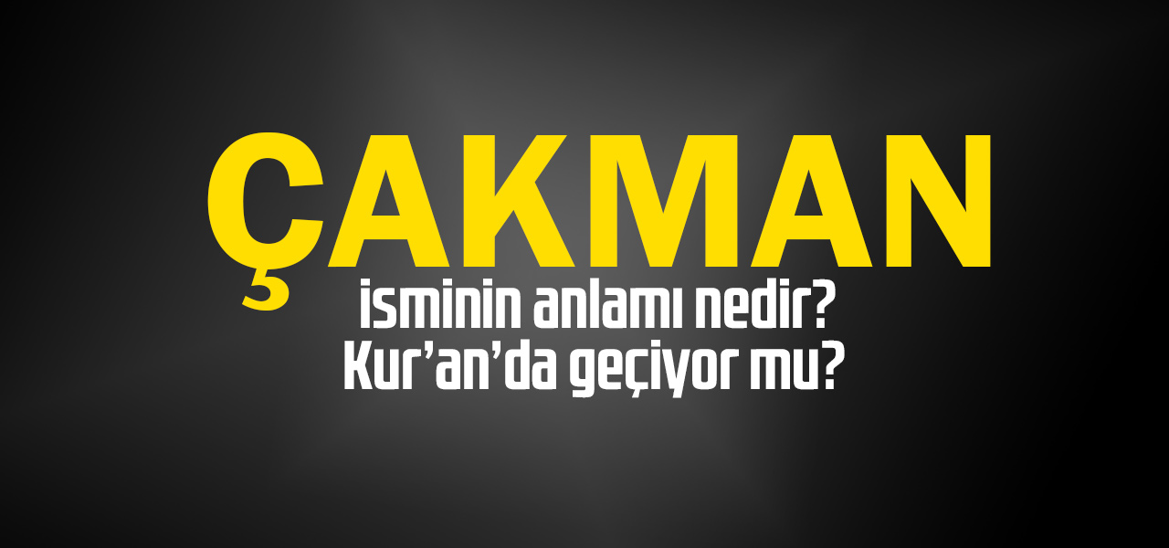 Çakman isminin anlamı nedir, Çakman ne demektir? Kuranda geçiyor mu?