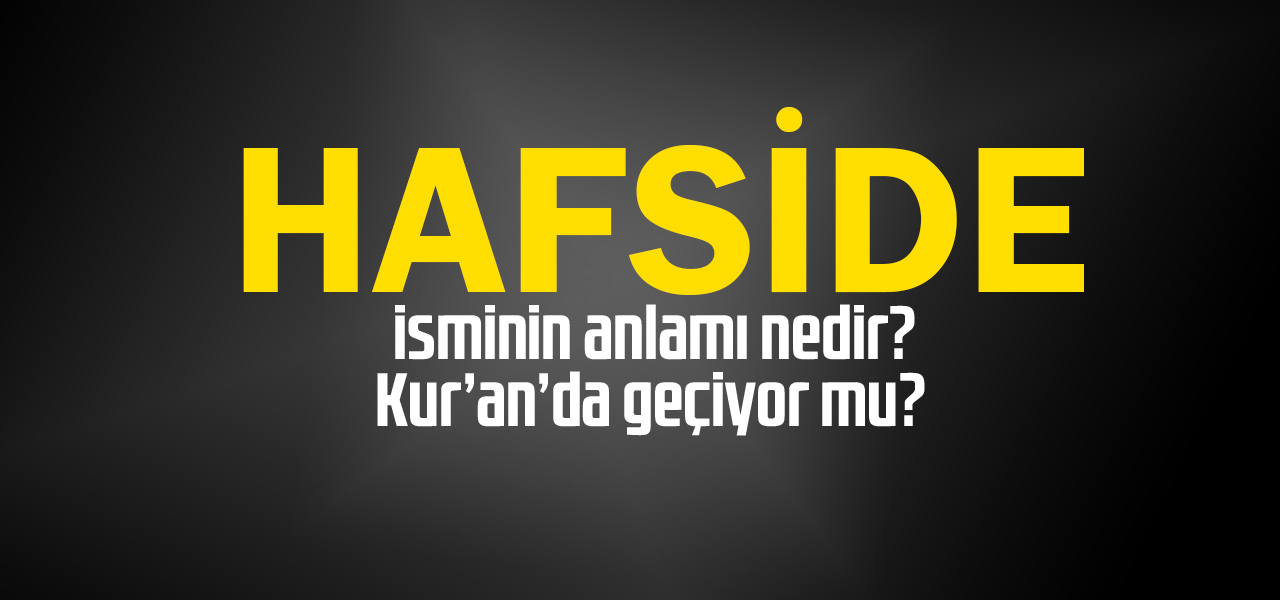 Hafside isminin anlamı nedir, Hafside ne demektir? Kuranda geçiyor mu?