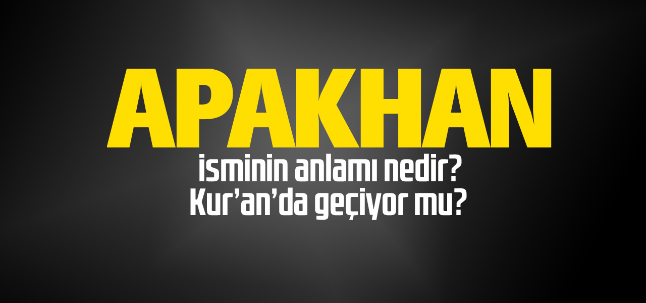 Apakhan isminin anlamı nedir, Apakhan ne demektir? Kuranda geçiyor mu?