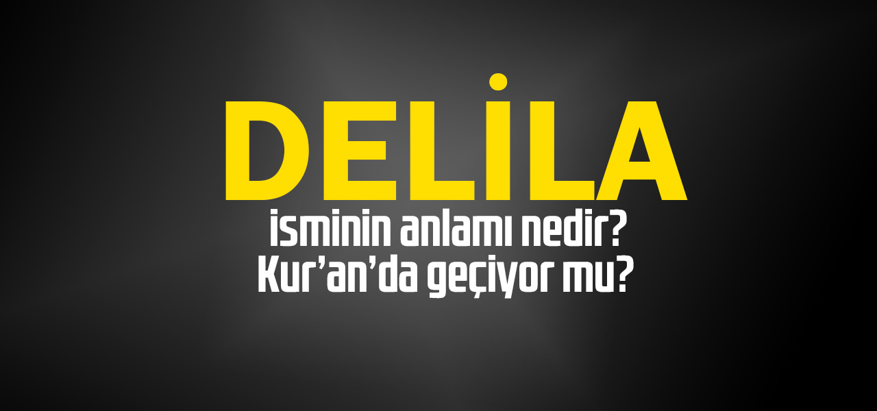 Delila isminin anlamı nedir, Delila ne demektir? Kuranda geçiyor mu?