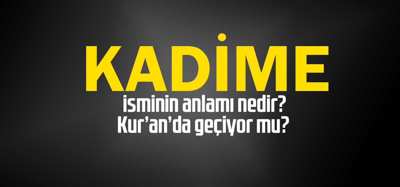 Kadime isminin anlamı nedir, Kadime ne demektir? Kuranda geçiyor mu?