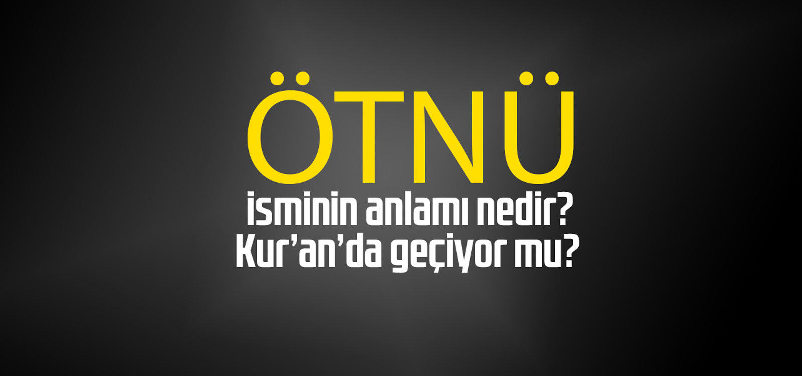 Ötnü isminin anlamı nedir, Ötnü ne demektir? Kuranda geçiyor mu?