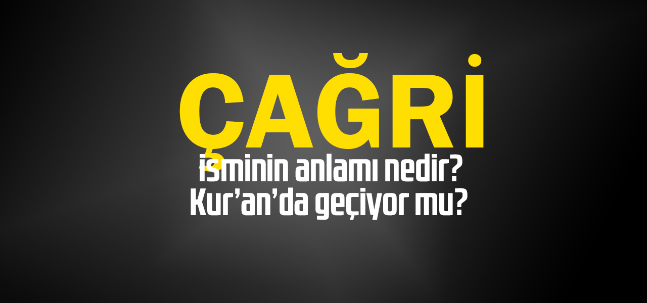 Çağri isminin anlamı nedir, Çağri ne demektir? Kuranda geçiyor mu?