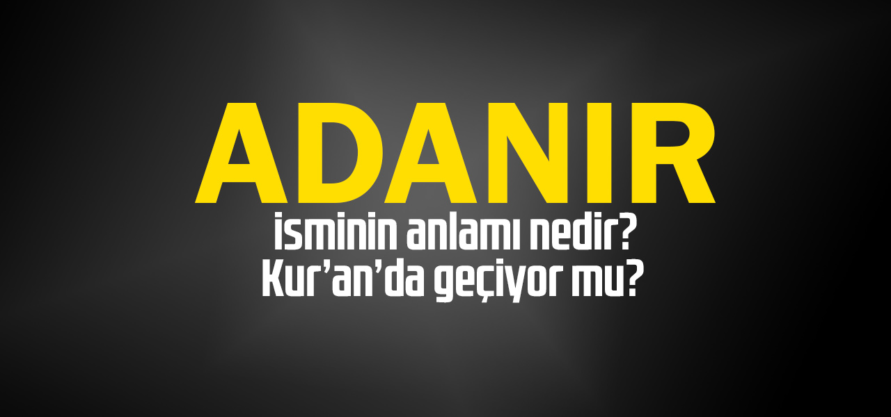 Adanır isminin anlamı nedir, Adanır ne demektir? Kuranda geçiyor mu?