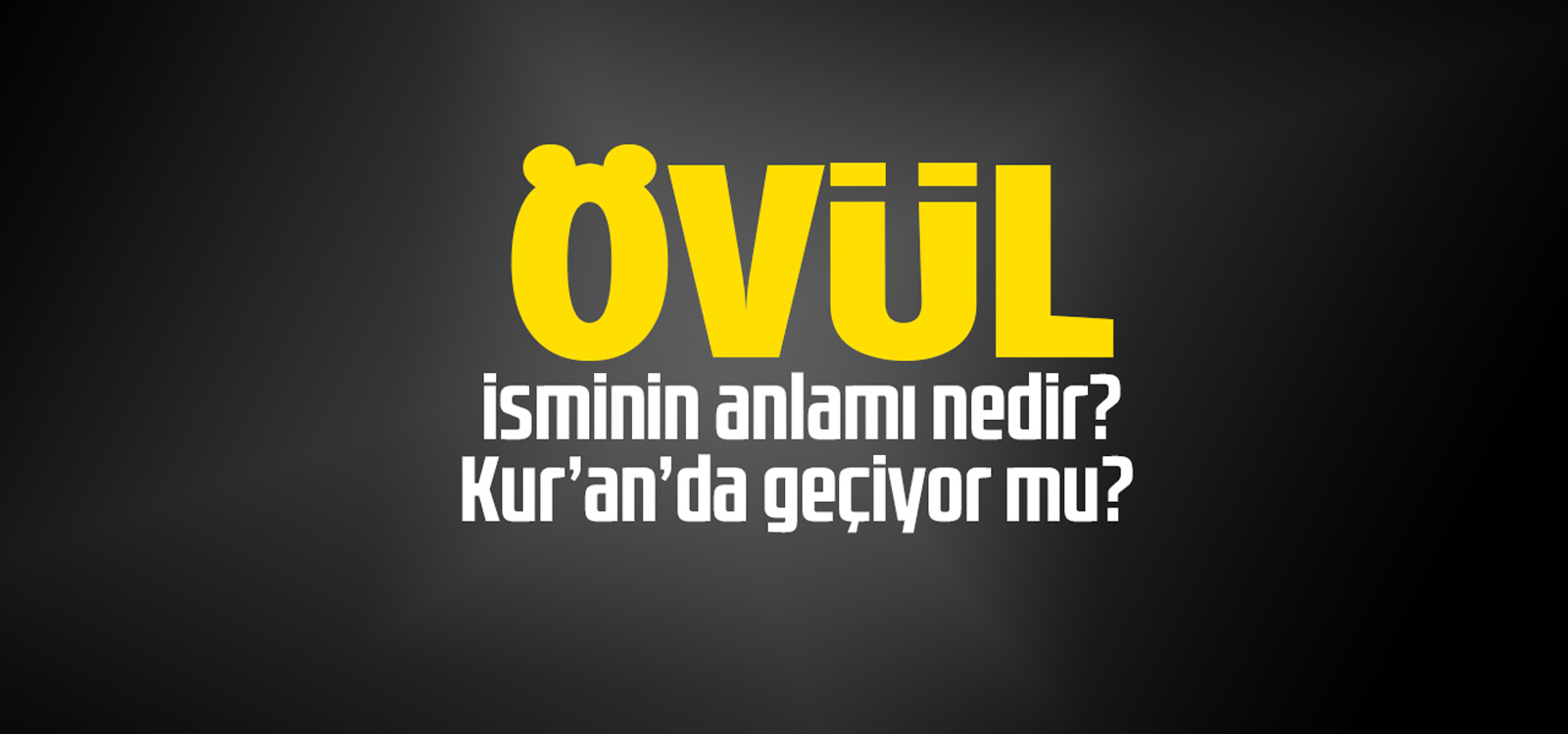 Övül isminin anlamı nedir, Övül ne demektir? Kuranda geçiyor mu?