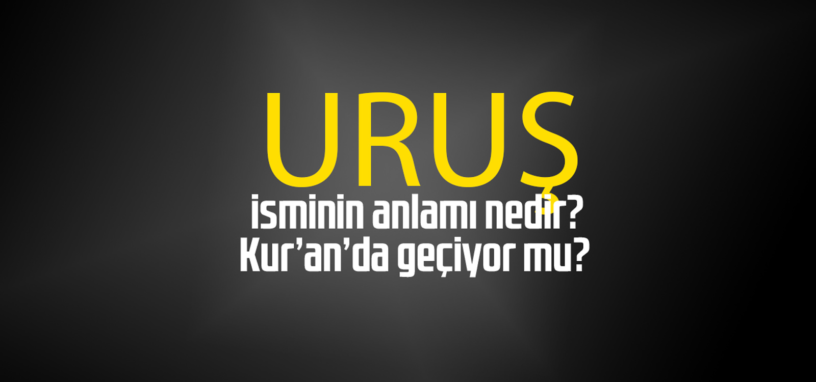 Uruş isminin anlamı nedir, Uruş ne demektir? Kuranda geçiyor mu?