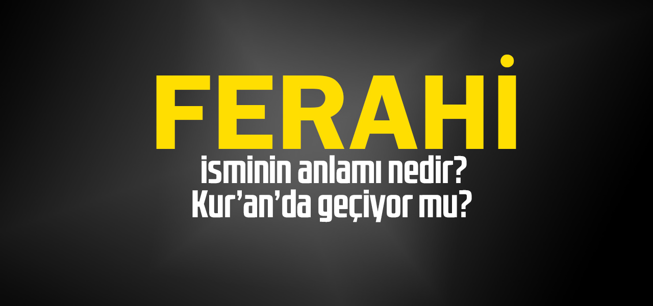 Ferahi isminin anlamı nedir, Ferahi ne demektir? Kuranda geçiyor mu?