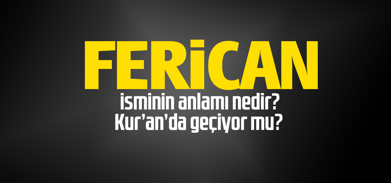 Ferican isminin anlamı nedir, Ferican ne demektir? Kuranda geçiyor mu?