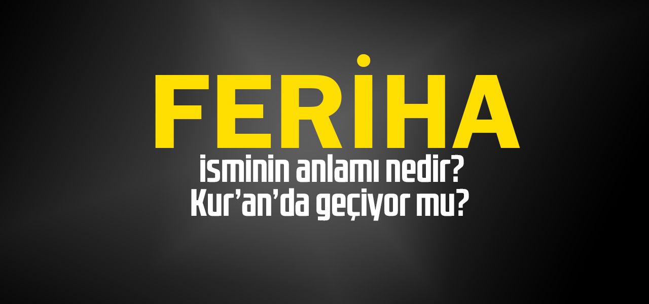 Feriha isminin anlamı nedir, Feriha ne demektir? Kuranda geçiyor mu?