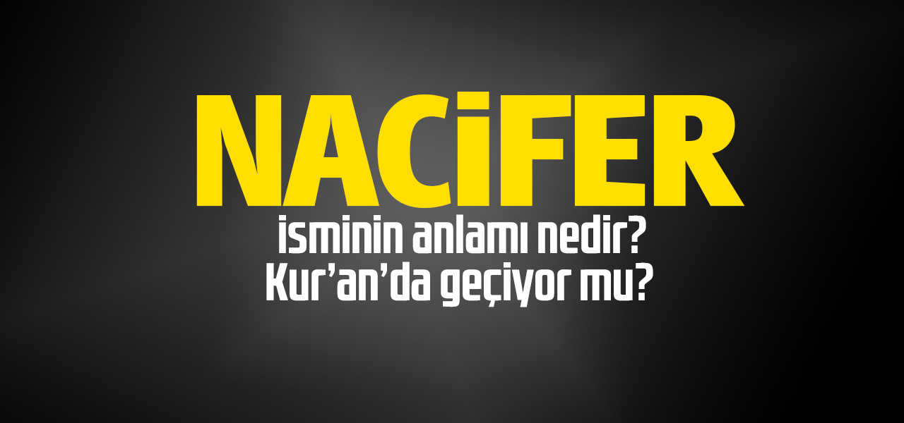 Nacifer isminin anlamı nedir, Nacifer ne demektir? Kuranda geçiyor mu?