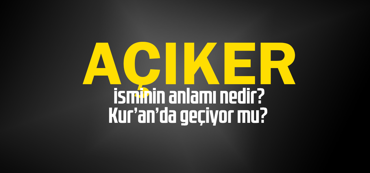 Açıker isminin anlamı nedir, Açıker ne demektir? Kuranda geçiyor mu?