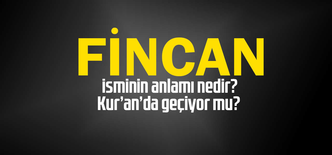 Fincan isminin anlamı nedir, Fincan ne demektir? Kuranda geçiyor mu?