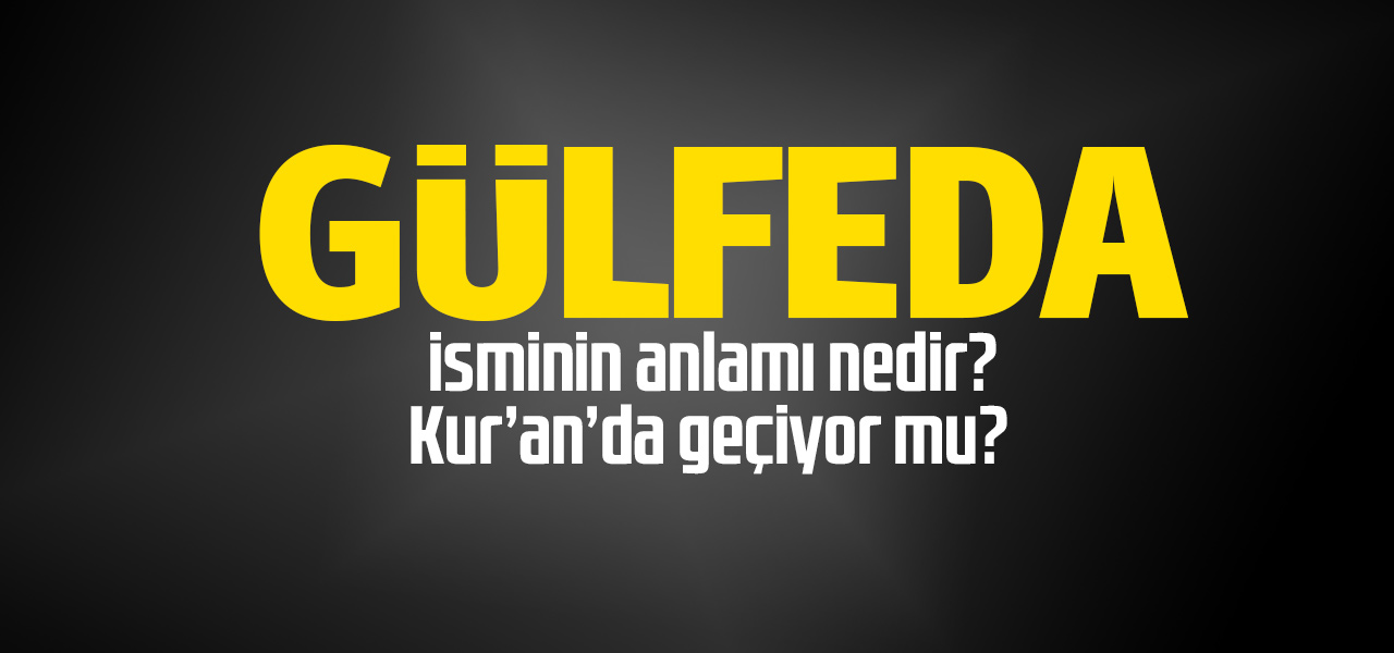 Gülfeda isminin anlamı nedir, Gülfeda ne demektir? Kuranda geçiyor mu?