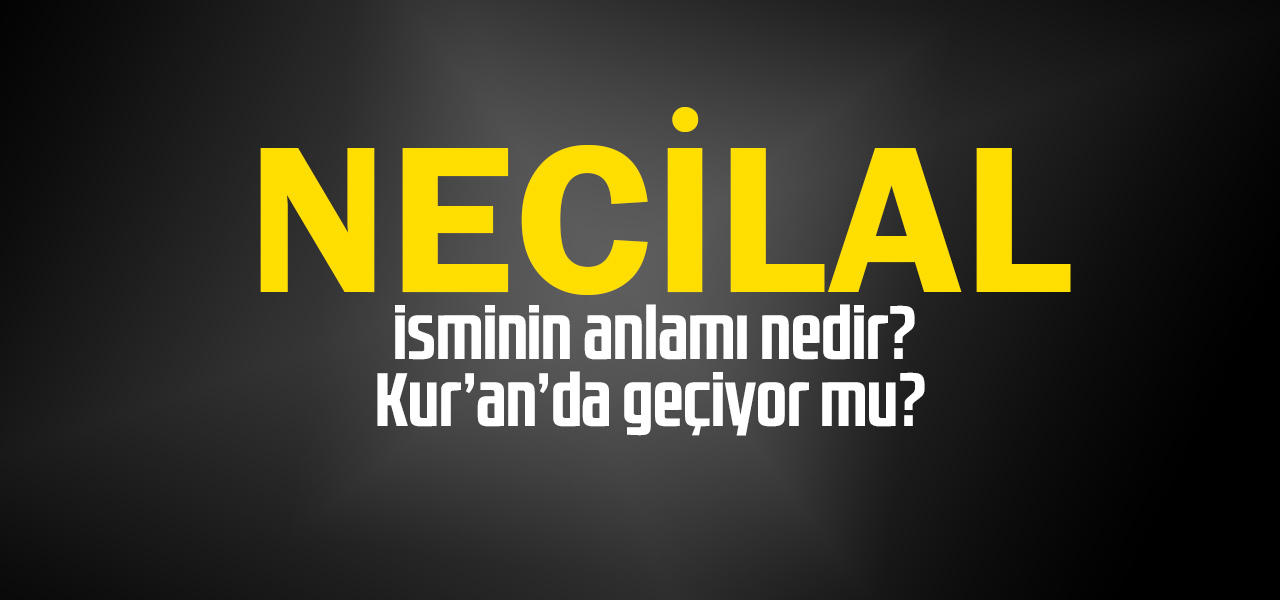 Necilal isminin anlamı nedir, Necilal ne demektir? Kuranda geçiyor mu?