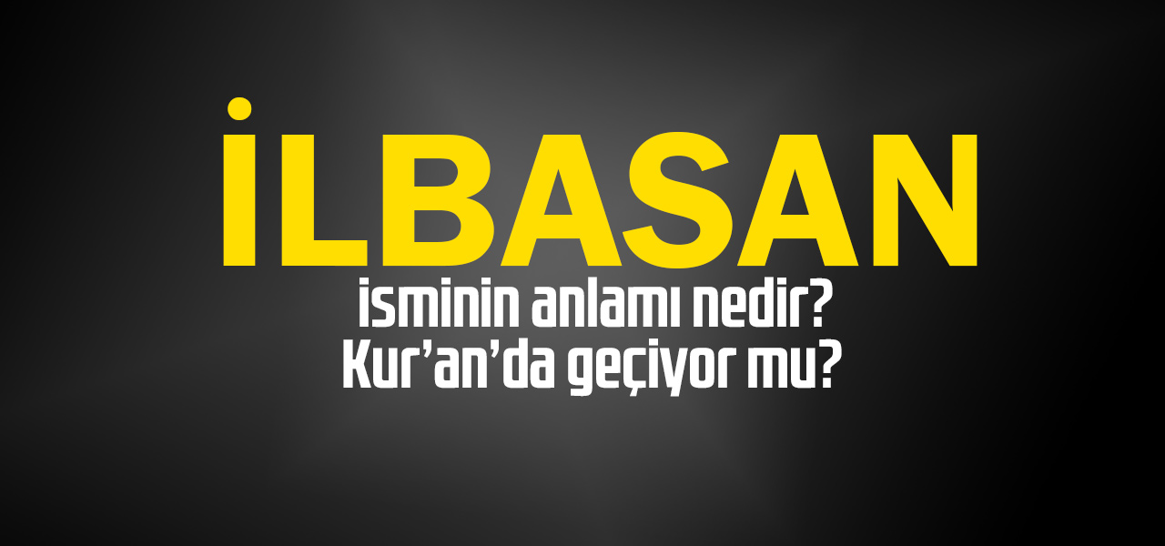 İlbasan isminin anlamı nedir, İlbasan ne demektir? Kuranda geçiyor mu?