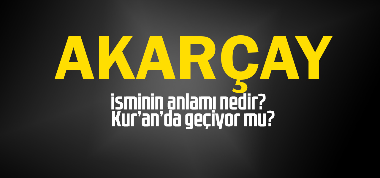 Akarçay isminin anlamı nedir, Akarçay ne demektir? Kuranda geçiyor mu?