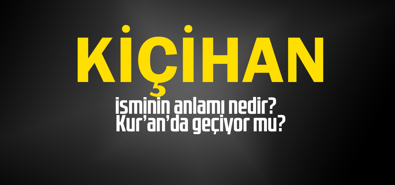 Kiçihan isminin anlamı nedir, Kiçihan ne demektir? Kuranda geçiyor mu?