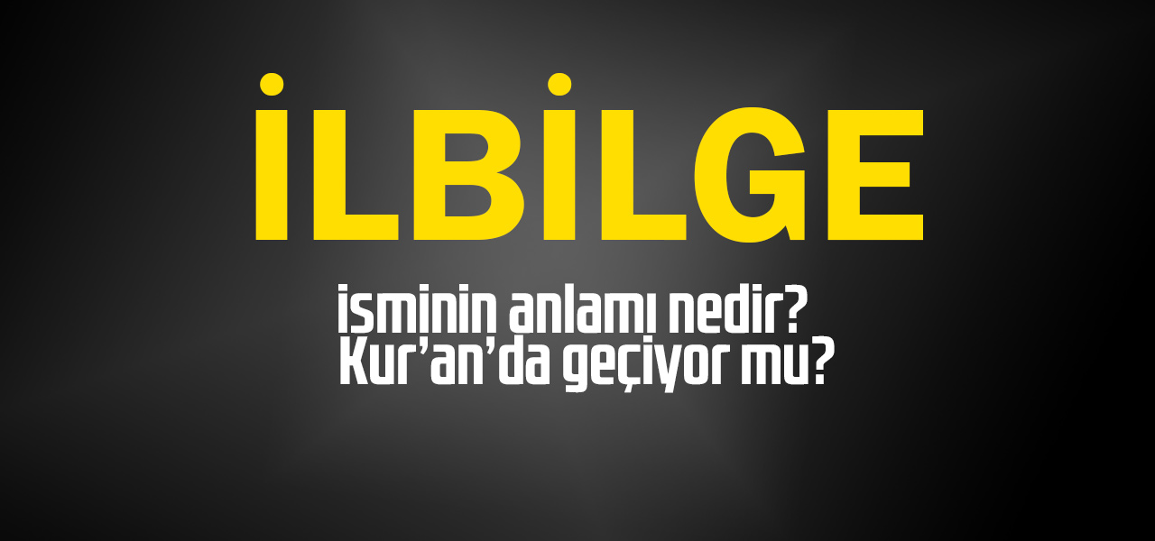 İlbilge isminin anlamı nedir, İlbilge ne demektir? Kuranda geçiyor mu?