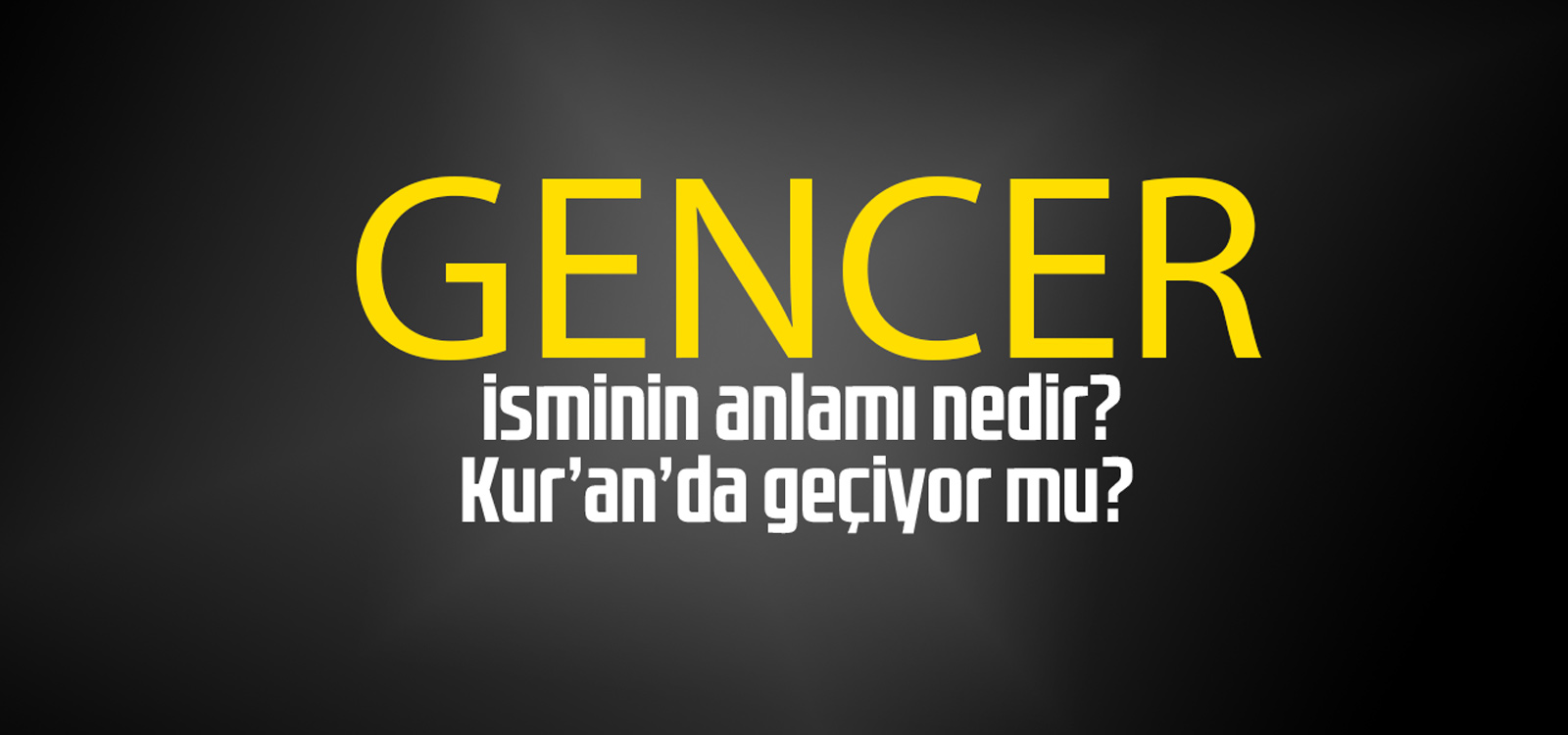 Gencer isminin anlamı nedir, Gencer ne demektir? Kuranda geçiyor mu?