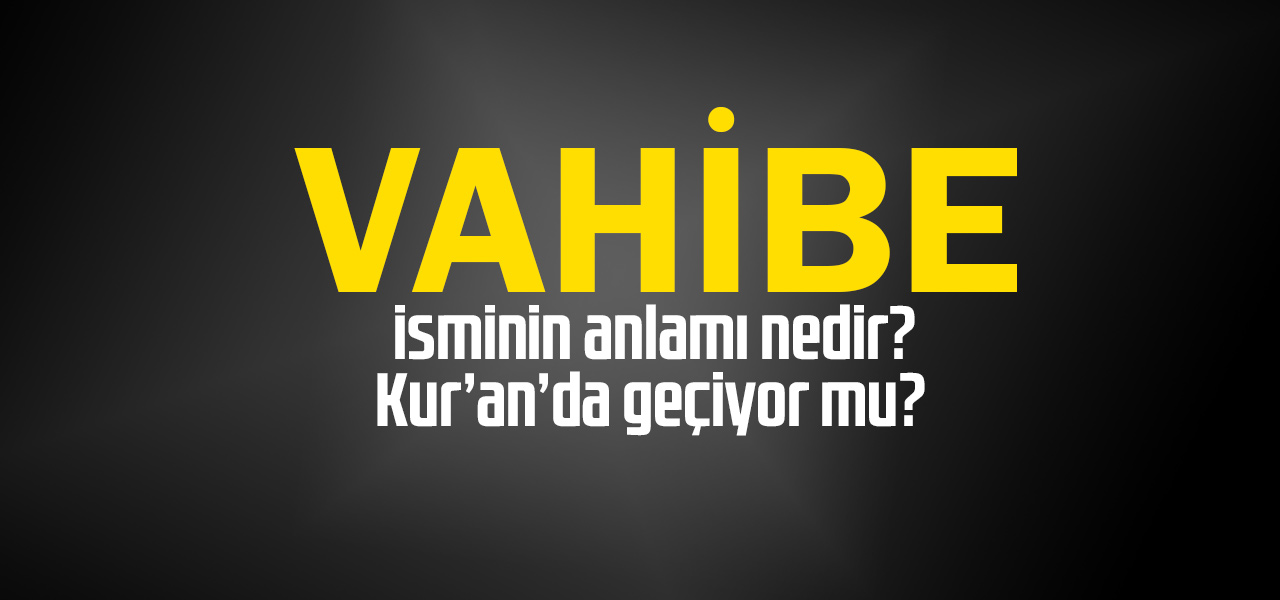 Vahibe isminin anlamı nedir, Vahibe ne demektir? Kuranda geçiyor mu?