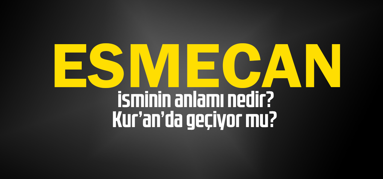 Esmecan isminin anlamı nedir, Esmecan ne demektir? Kuranda geçiyor mu?