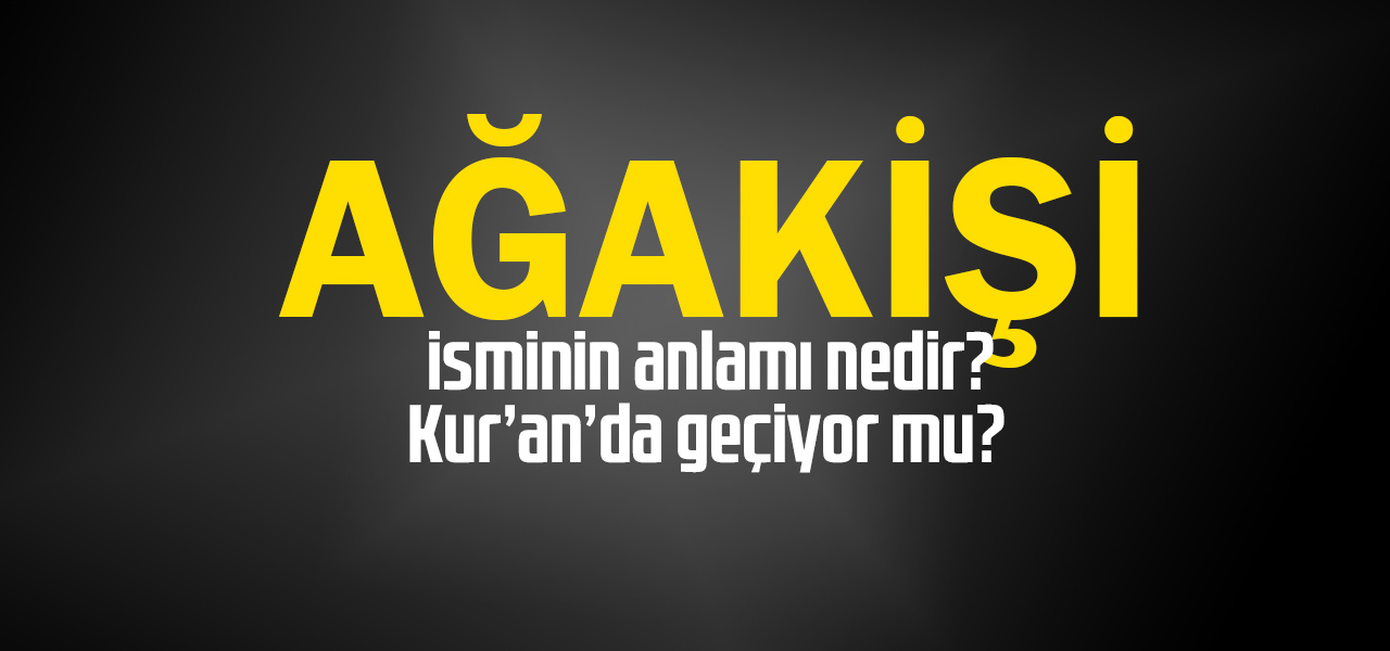 Ağakişi isminin anlamı nedir, Ağakişi ne demektir? Kuranda geçiyor mu?