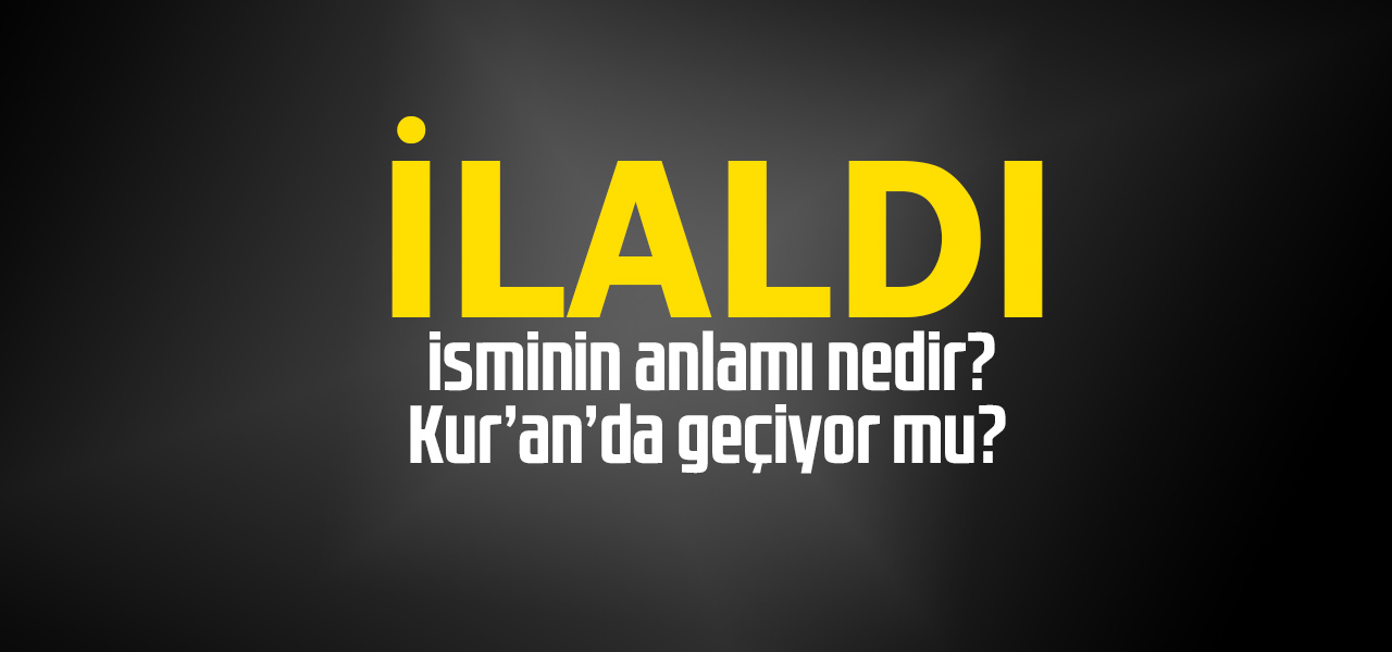 İlaldı isminin anlamı nedir, İlaldı ne demektir? Kuranda geçiyor mu?