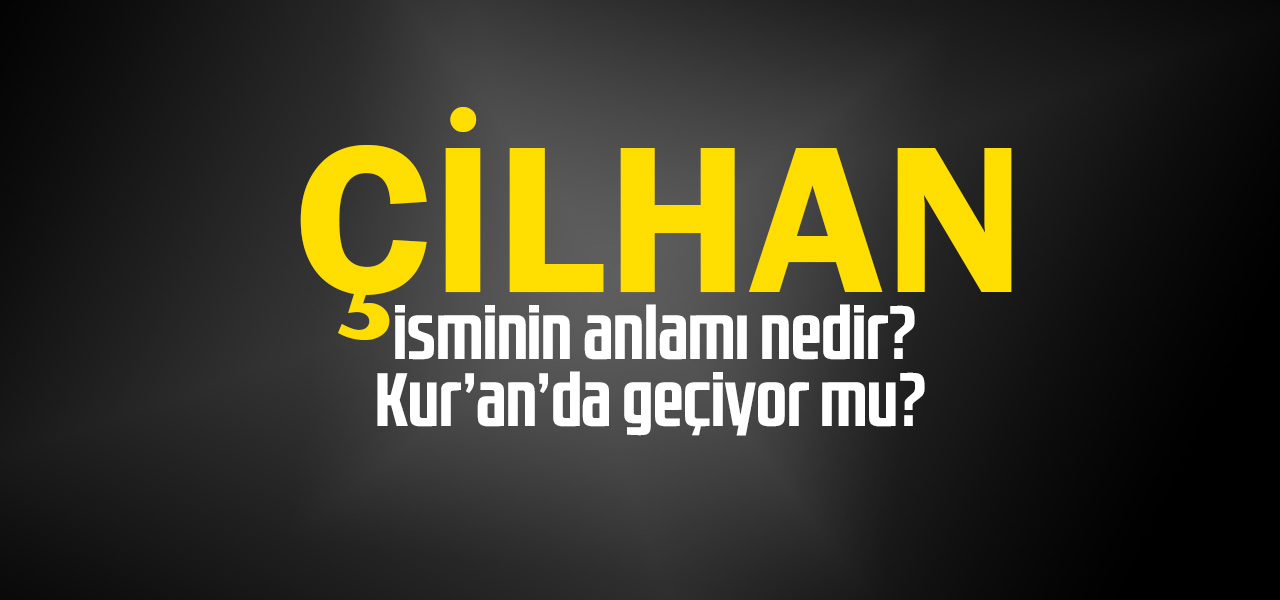 Çilhan isminin anlamı nedir, Çilhan ne demektir? Kuranda geçiyor mu?