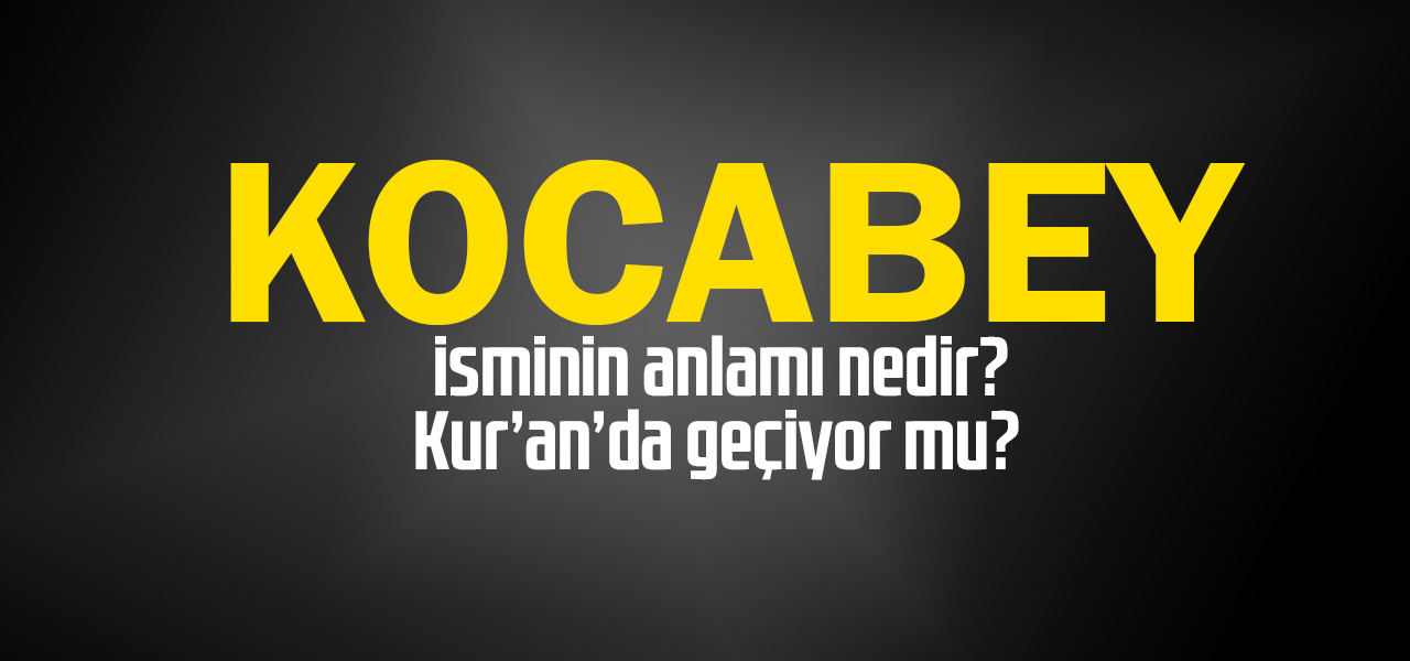 Kocabey isminin anlamı nedir, Kocabey ne demektir? Kuranda geçiyor mu?