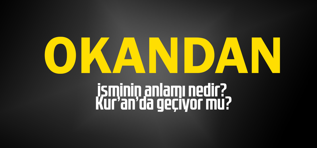 Okandan isminin anlamı nedir, Okandan ne demektir? Kuranda geçiyor mu?