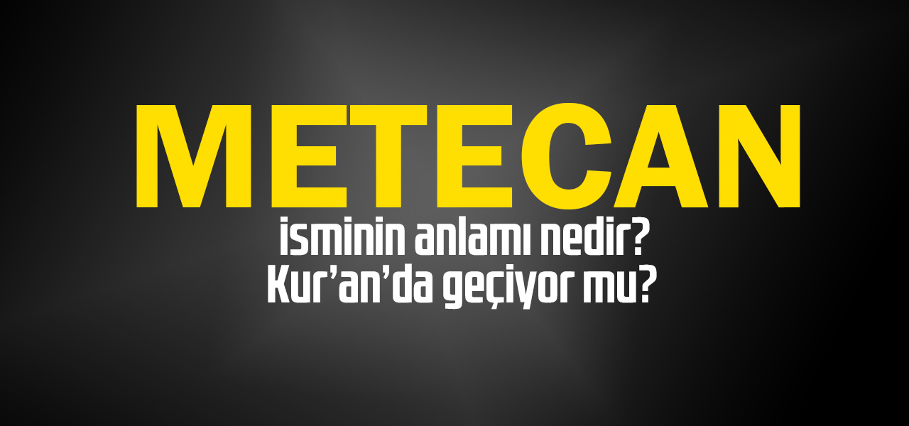 Metecan isminin anlamı nedir, Metecan ne demektir? Kuranda geçiyor mu?