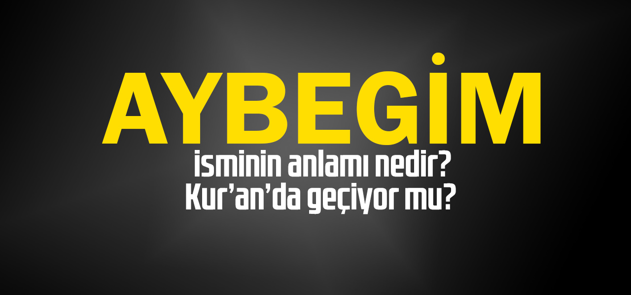 Aybegim isminin anlamı nedir, Aybegim ne demektir? Kuranda geçiyor mu?