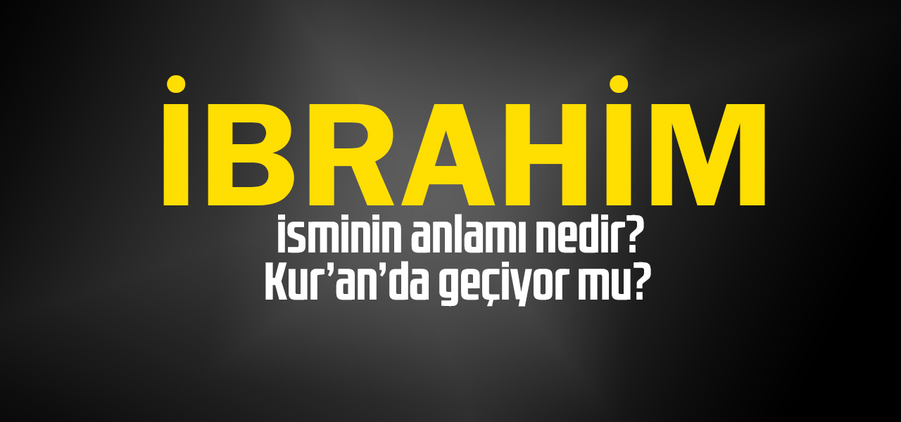 İbrahim isminin anlamı nedir, İbrahim ne demektir? Kuranda geçiyor mu?