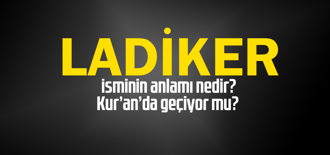 Ladiker isminin anlamı nedir, Ladiker ne demektir? Kuranda geçiyor mu?